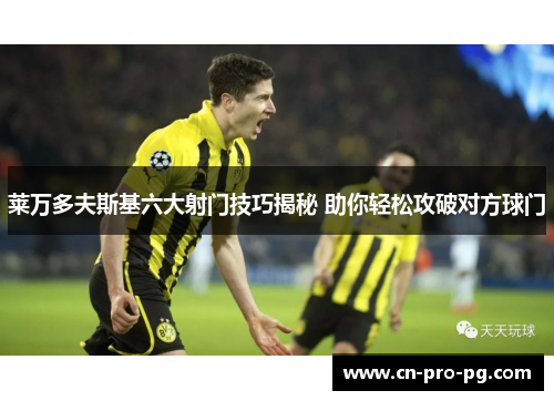 莱万多夫斯基六大射门技巧揭秘 助你轻松攻破对方球门