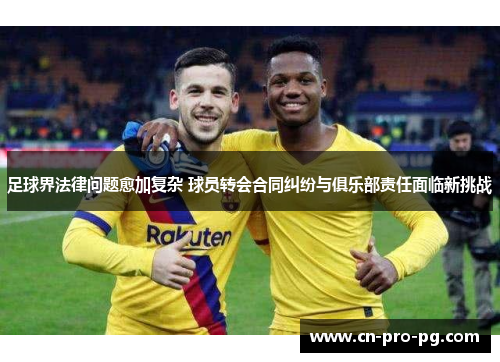 足球界法律问题愈加复杂 球员转会合同纠纷与俱乐部责任面临新挑战