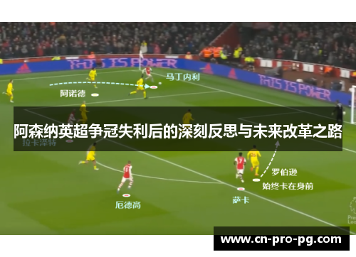 阿森纳英超争冠失利后的深刻反思与未来改革之路 阿森纳英超争冠失利后的深刻反思与未来改革之路