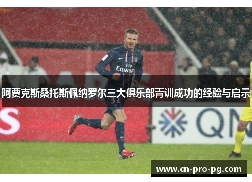 阿贾克斯桑托斯佩纳罗尔三大俱乐部青训成功的经验与启示 阿贾克斯桑托斯佩纳罗尔三大俱乐部青训成功的经验与启示