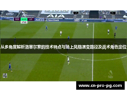 从多角度解析洛塞尔索的技术特点与场上风格演变路径及战术角色定位