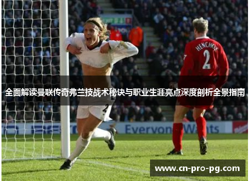 全面解读曼联传奇弗兰技战术秘诀与职业生涯亮点深度剖析全景指南 全面解读曼联传奇弗兰技战术秘诀与职业生涯亮点深度剖析全景指南