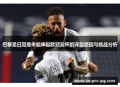 巴黎圣日耳曼未能捧起欧冠奖杯的深层原因与挑战分析
