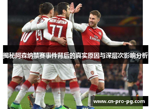 揭秘阿森纳禁赛事件背后的真实原因与深层次影响分析