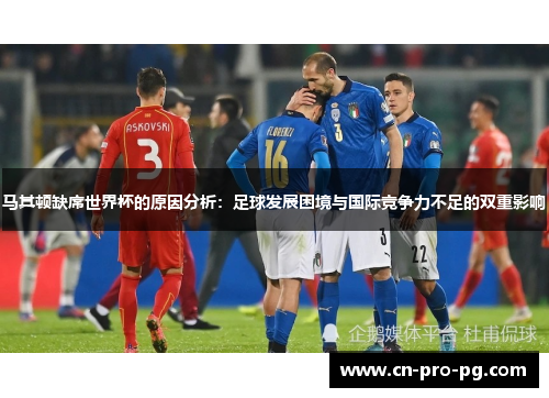 马其顿缺席世界杯的原因分析：足球发展困境与国际竞争力不足的双重影响