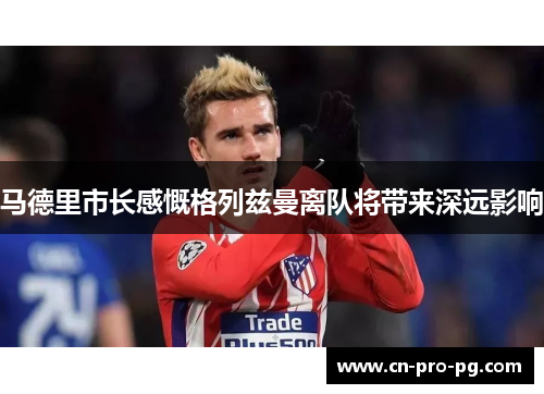 马德里市长感慨格列兹曼离队将带来深远影响