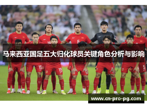 马来西亚国足五大归化球员关键角色分析与影响