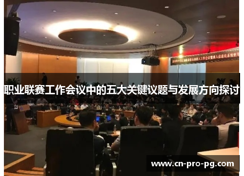 职业联赛工作会议中的五大关键议题与发展方向探讨