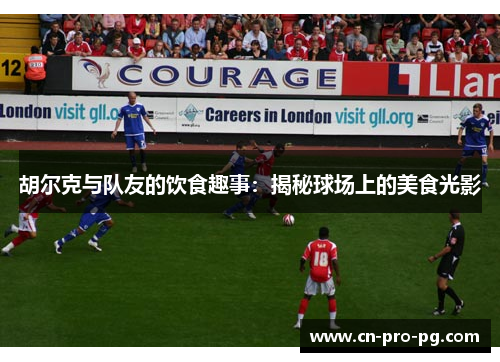 胡尔克与队友的饮食趣事：揭秘球场上的美食光影
