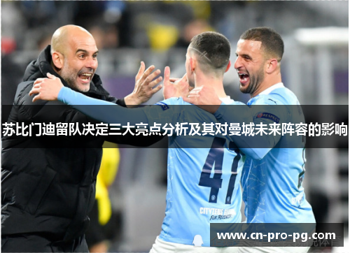 苏比门迪留队决定三大亮点分析及其对曼城未来阵容的影响