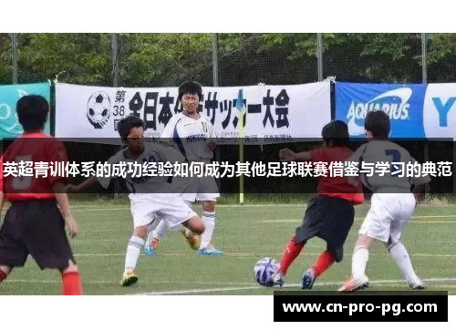英超青训体系的成功经验如何成为其他足球联赛借鉴与学习的典范