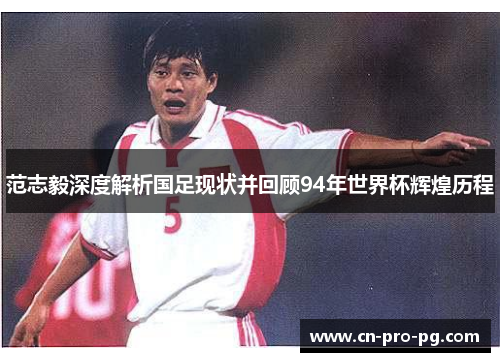 范志毅深度解析国足现状并回顾94年世界杯辉煌历程