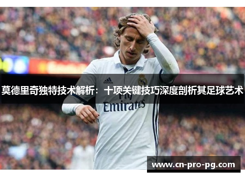 莫德里奇独特技术解析：十项关键技巧深度剖析其足球艺术