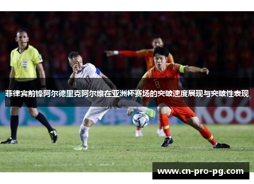 菲律宾前锋阿尔德里克阿尔维在亚洲杯赛场的突破速度展现与突破性表现