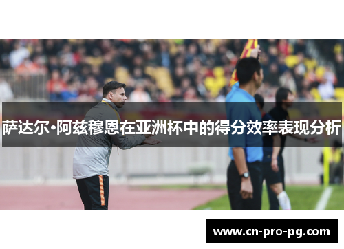 萨达尔·阿兹穆恩在亚洲杯中的得分效率表现分析