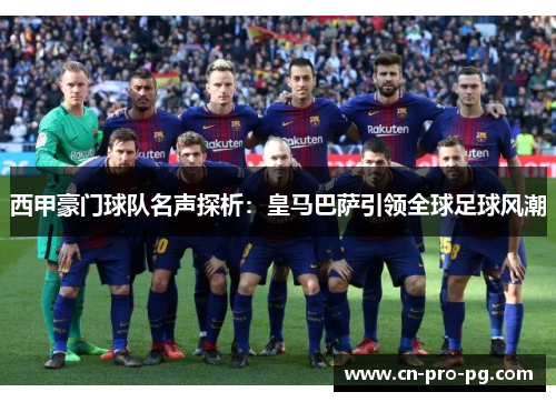 西甲豪门球队名声探析：皇马巴萨引领全球足球风潮