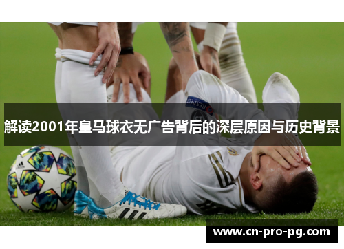解读2001年皇马球衣无广告背后的深层原因与历史背景