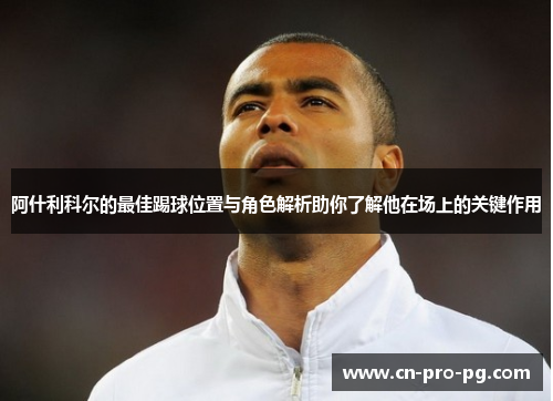 阿什利科尔的最佳踢球位置与角色解析助你了解他在场上的关键作用