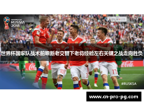 世界杯国家队战术前瞻新老交替下老将经验左右关键之战走向胜负