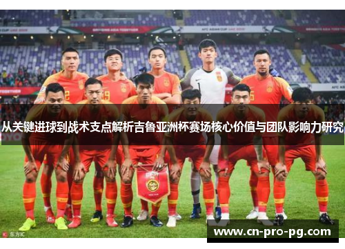 从关键进球到战术支点解析吉鲁亚洲杯赛场核心价值与团队影响力研究