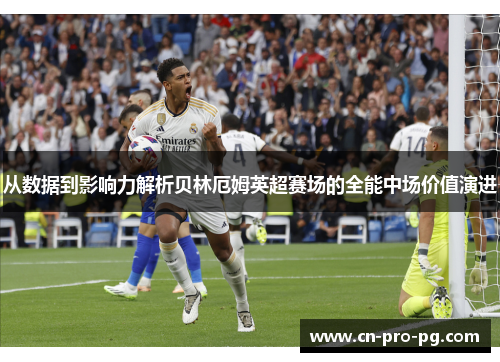 从数据到影响力解析贝林厄姆英超赛场的全能中场价值演进