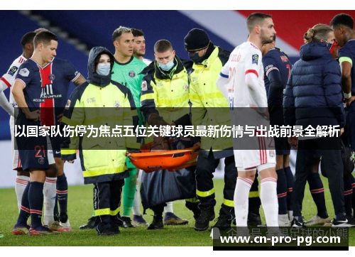 以国家队伤停为焦点五位关键球员最新伤情与出战前景全解析