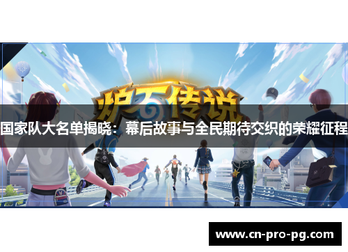 国家队大名单揭晓：幕后故事与全民期待交织的荣耀征程