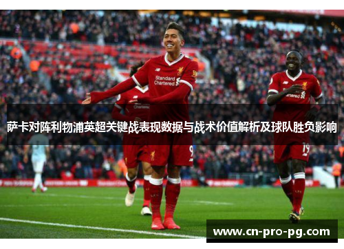 萨卡对阵利物浦英超关键战表现数据与战术价值解析及球队胜负影响