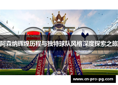 阿森纳辉煌历程与独特球队风格深度探索之旅