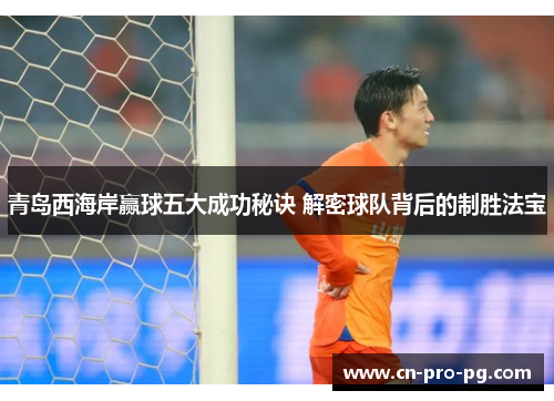 青岛西海岸赢球五大成功秘诀 解密球队背后的制胜法宝