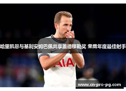 哈里凯恩与基利安姆巴佩共享盖德穆勒奖 荣膺年度最佳射手