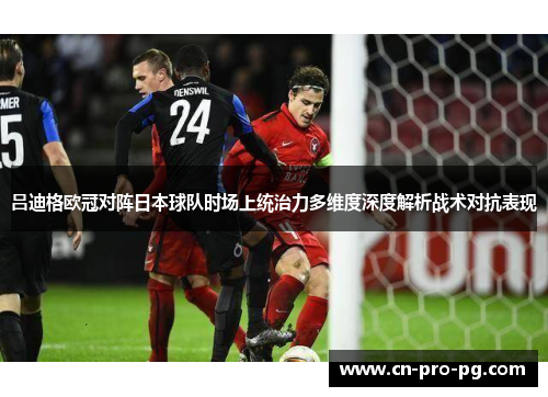 吕迪格欧冠对阵日本球队时场上统治力多维度深度解析战术对抗表现