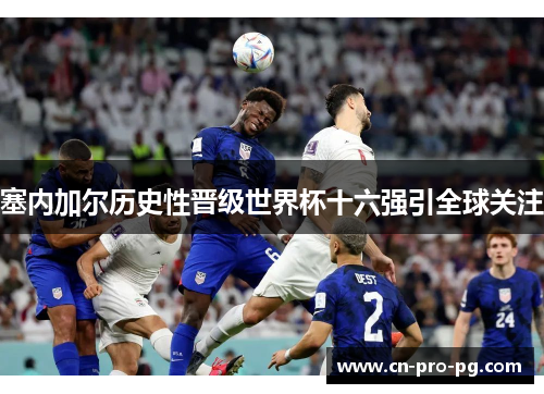 塞内加尔历史性晋级世界杯十六强引全球关注