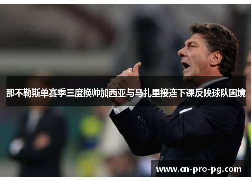 那不勒斯单赛季三度换帅加西亚与马扎里接连下课反映球队困境