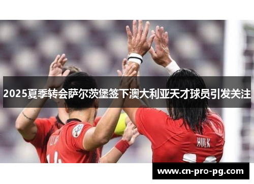 2025夏季转会萨尔茨堡签下澳大利亚天才球员引发关注