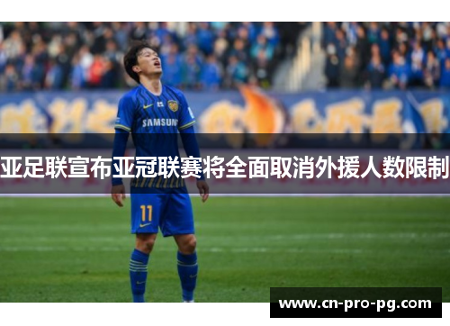 亚足联宣布亚冠联赛将全面取消外援人数限制