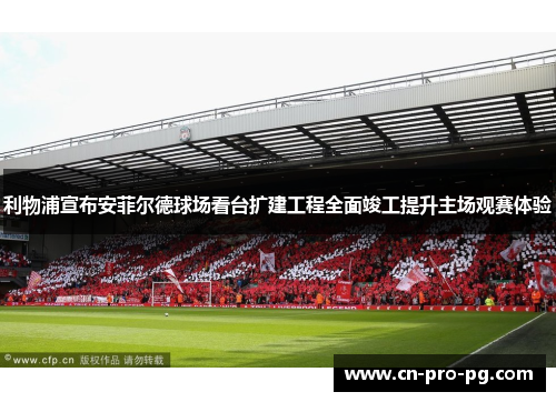 利物浦宣布安菲尔德球场看台扩建工程全面竣工提升主场观赛体验