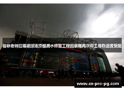 曼联老特拉福德球场顶棚漏水修复工程因暴雨再次停工导致进度受阻