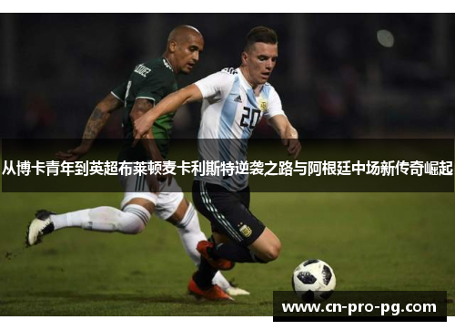 从博卡青年到英超布莱顿麦卡利斯特逆袭之路与阿根廷中场新传奇崛起