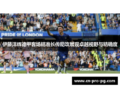 伊藤洋辉德甲客场精准长传助攻展现卓越视野与精确度 伊藤洋辉德甲客场精准长传助攻展现卓越视野与精确度