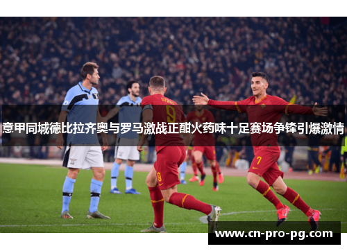 意甲同城德比拉齐奥与罗马激战正酣火药味十足赛场争锋引爆激情 意甲同城德比拉齐奥与罗马激战正酣火药味十足赛场争锋引爆激情